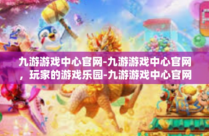 九游游戏中心官网-九游游戏中心官网，玩家的游戏乐园-九游游戏中心官网