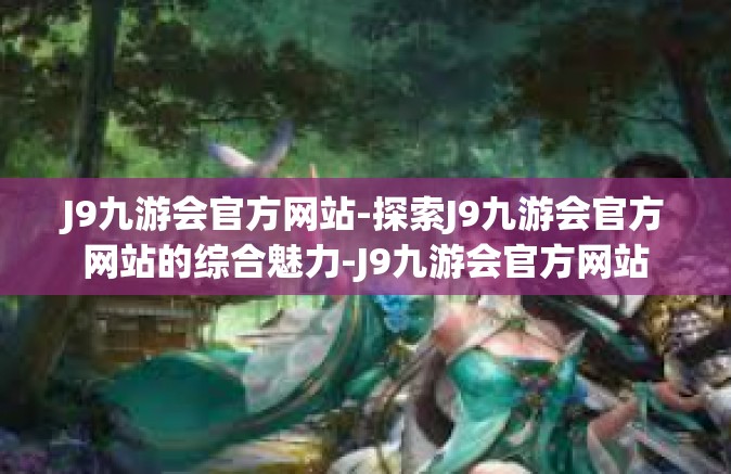 J9九游会官方网站-探索J9九游会官方网站的综合魅力-J9九游会官方网站