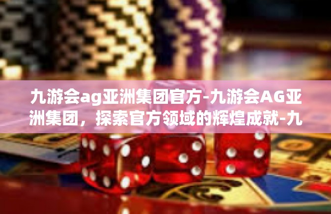九游会ag亚洲集团官方-九游会AG亚洲集团，探索官方领域的辉煌成就-九游会ag亚洲集团官方