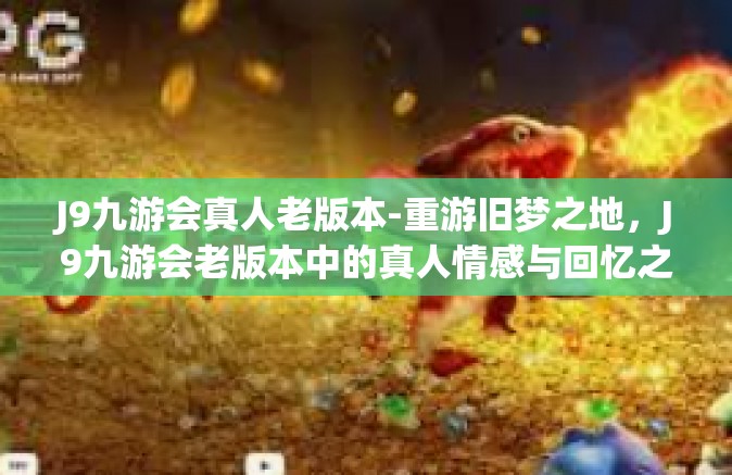 J9九游会真人老版本-重游旧梦之地，J9九游会老版本中的真人情感与回忆之旅-J9九游会真人老版本