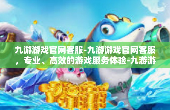 九游游戏官网客服-九游游戏官网客服，专业、高效的游戏服务体验-九游游戏官网客服