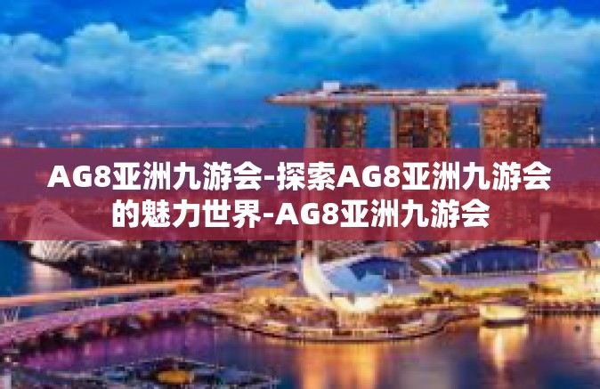 AG8亚洲九游会-探索AG8亚洲九游会的魅力世界-AG8亚洲九游会
