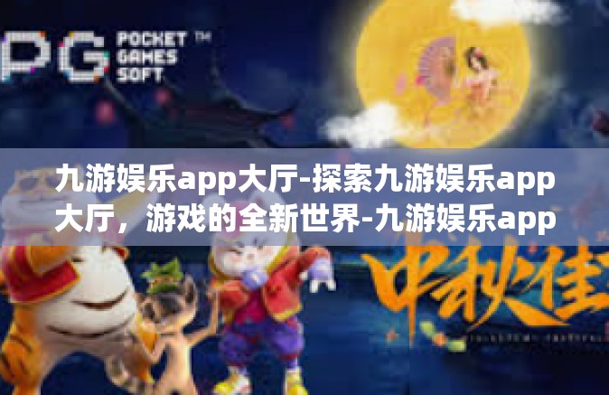 九游娱乐app大厅-探索九游娱乐app大厅，游戏的全新世界-九游娱乐app大厅