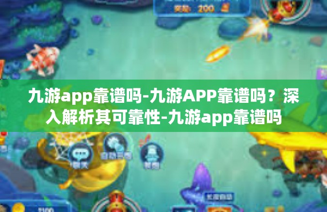 九游app靠谱吗-九游APP靠谱吗？深入解析其可靠性-九游app靠谱吗