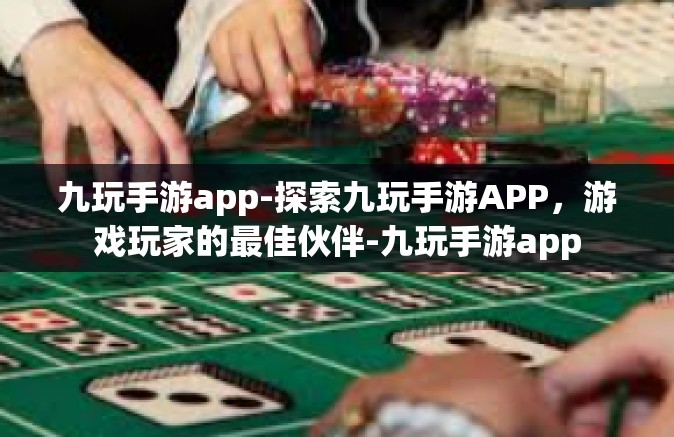 九玩手游app-探索九玩手游APP，游戏玩家的最佳伙伴-九玩手游app