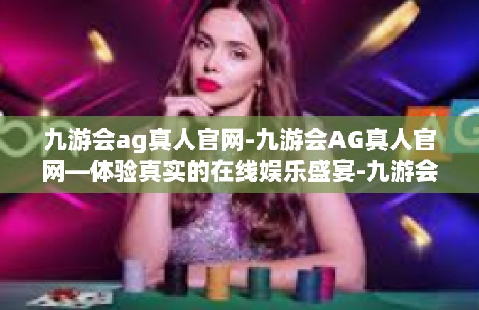 九游会ag真人官网-九游会AG真人官网—体验真实的在线娱乐盛宴-九游会ag真人官网
