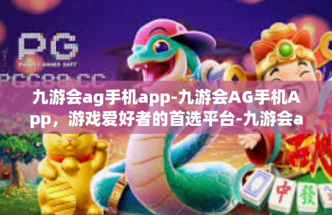九游会ag手机app-九游会AG手机App，游戏爱好者的首选平台-九游会ag手机app