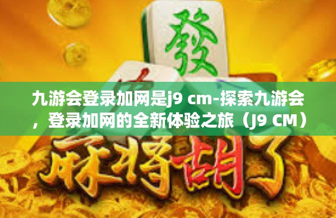 九游会登录加网是j9 cm-探索九游会，登录加网的全新体验之旅（J9 CM）九游会登录加网是j9 cm