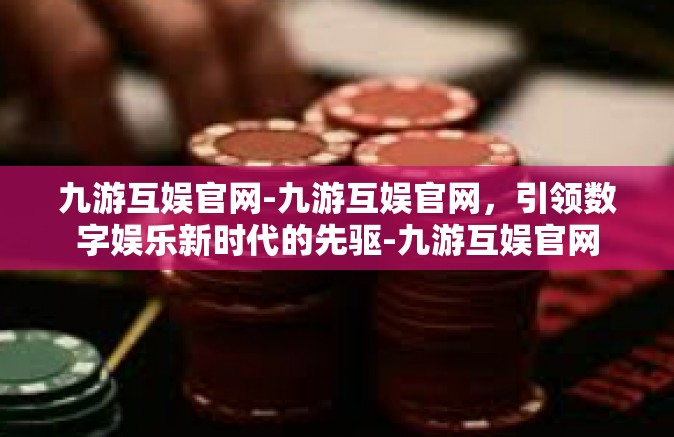 九游互娱官网-九游互娱官网，引领数字娱乐新时代的先驱-九游互娱官网