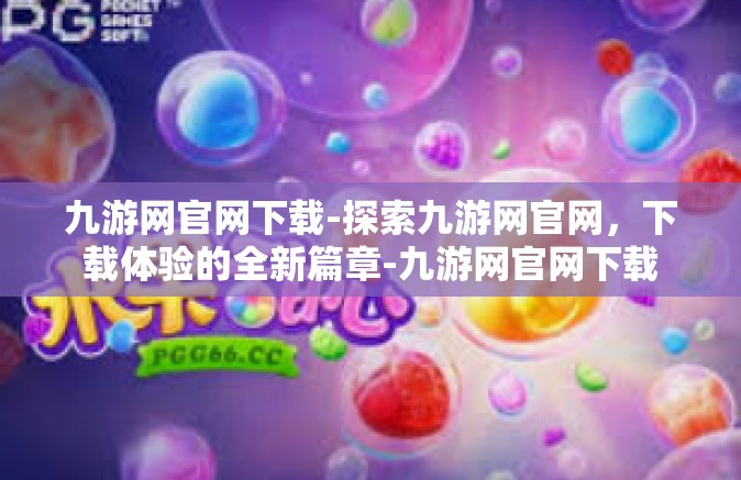 九游网官网下载-探索九游网官网，下载体验的全新篇章-九游网官网下载