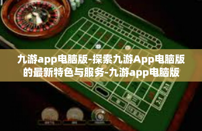 九游app电脑版-探索九游App电脑版的最新特色与服务-九游app电脑版