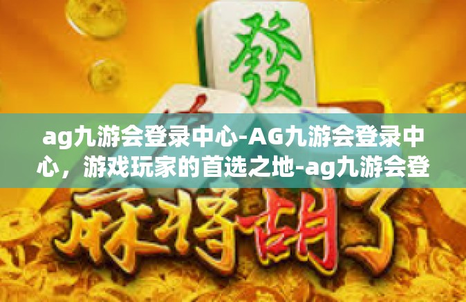 ag九游会登录中心-AG九游会登录中心，游戏玩家的首选之地-ag九游会登录中心