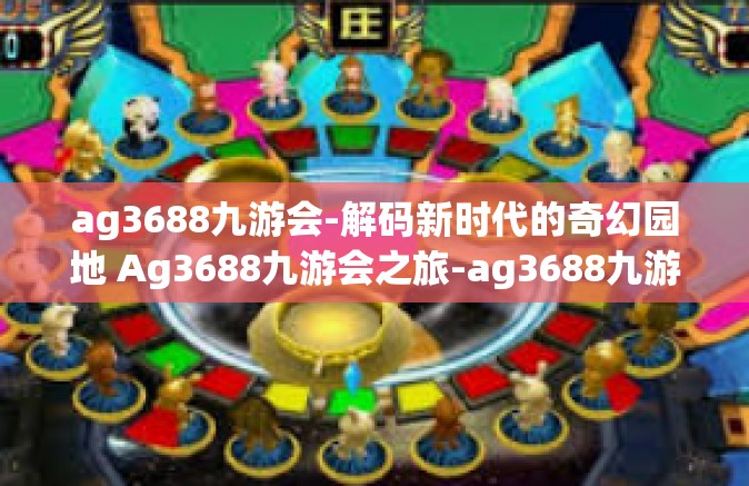 ag3688九游会-解码新时代的奇幻园地 Ag3688九游会之旅-ag3688九游会