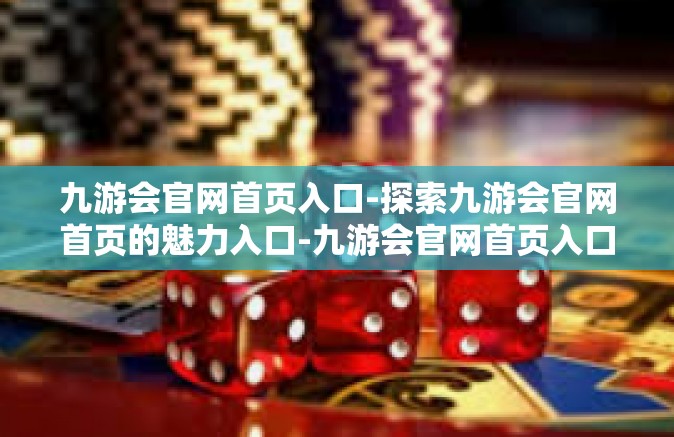九游会官网首页入口-探索九游会官网首页的魅力入口-九游会官网首页入口