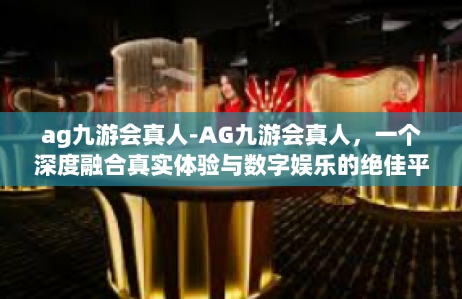 ag九游会真人-AG九游会真人，一个深度融合真实体验与数字娱乐的绝佳平台-ag九游会真人