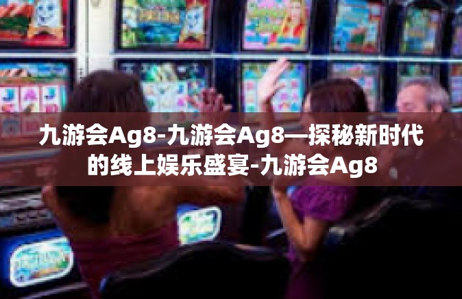 九游会Ag8-九游会Ag8—探秘新时代的线上娱乐盛宴-九游会Ag8
