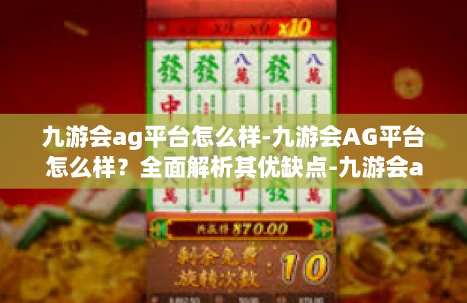 九游会ag平台怎么样-九游会AG平台怎么样？全面解析其优缺点-九游会ag平台怎么样