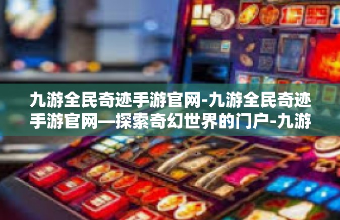九游全民奇迹手游官网-九游全民奇迹手游官网—探索奇幻世界的门户-九游全民奇迹手游官网