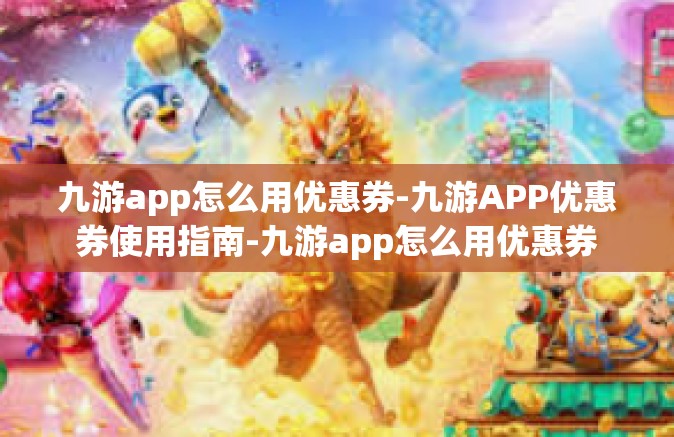 九游app怎么用优惠券-九游APP优惠券使用指南-九游app怎么用优惠券