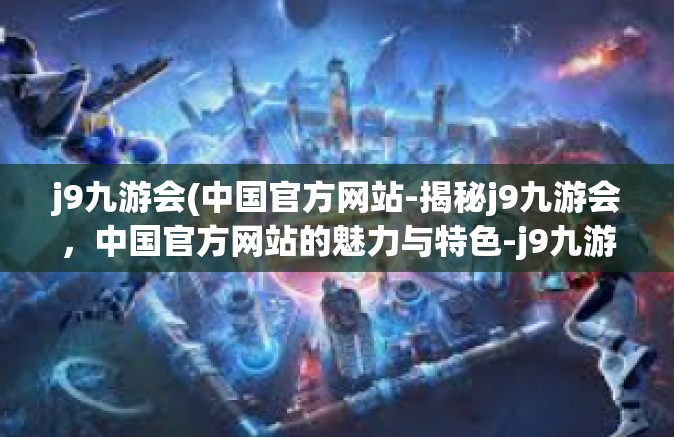 j9九游会(中国官方网站-揭秘j9九游会，中国官方网站的魅力与特色-j9九游会(中国官方网站