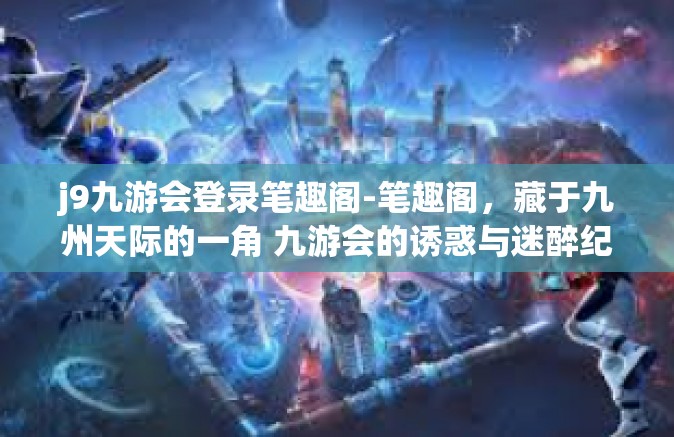 j9九游会登录笔趣阁-笔趣阁，藏于九州天际的一角 九游会的诱惑与迷醉纪事-j9九游会登录笔趣阁