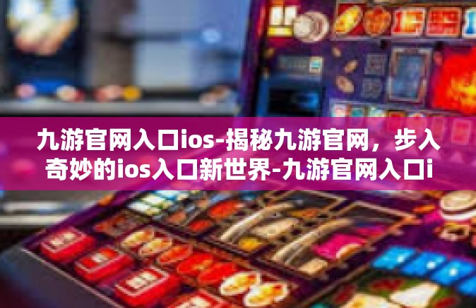 九游官网入口ios-揭秘九游官网，步入奇妙的ios入口新世界-九游官网入口ios