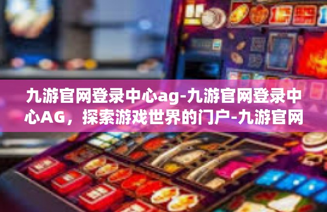 九游官网登录中心ag-九游官网登录中心AG，探索游戏世界的门户-九游官网登录中心ag