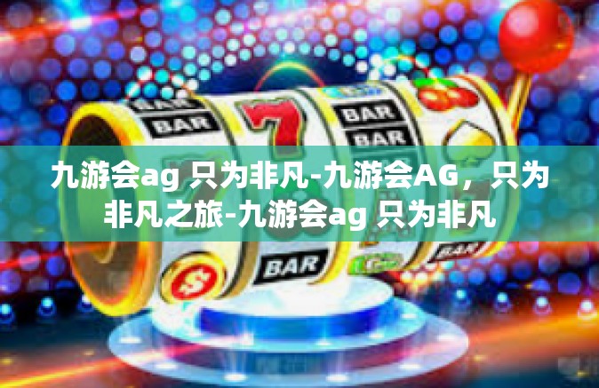 九游会ag 只为非凡-九游会AG，只为非凡之旅-九游会ag 只为非凡
