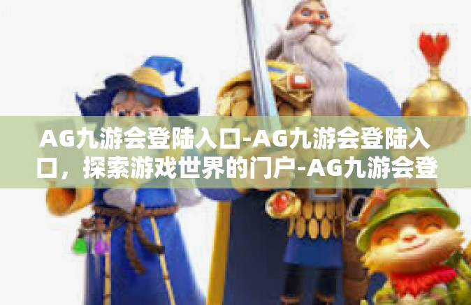 AG九游会登陆入口-AG九游会登陆入口，探索游戏世界的门户-AG九游会登陆入口
