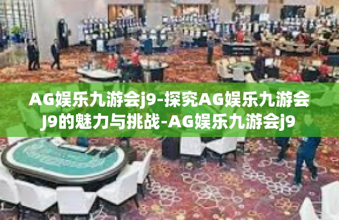 AG娱乐九游会j9-探究AG娱乐九游会J9的魅力与挑战-AG娱乐九游会j9