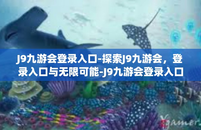 J9九游会登录入口-探索J9九游会，登录入口与无限可能-J9九游会登录入口