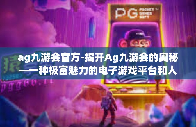 ag九游会官方-揭开Ag九游会的奥秘—一种极富魅力的电子游戏平台和人生栖息地-ag九游会官方
