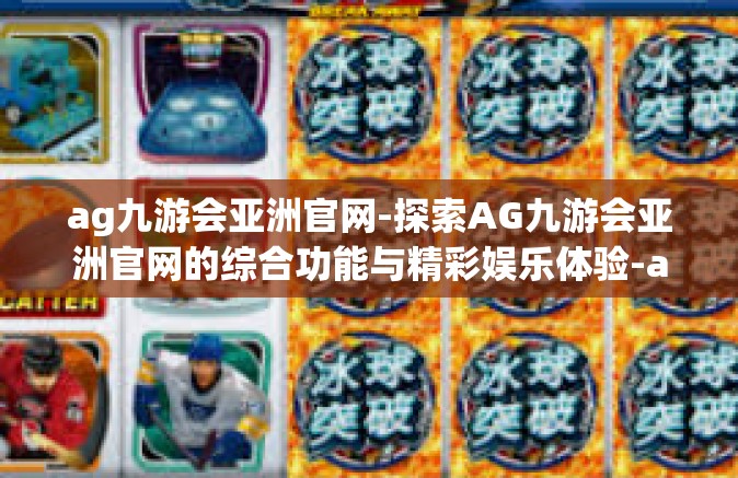 ag九游会亚洲官网-探索AG九游会亚洲官网的综合功能与精彩娱乐体验-ag九游会亚洲官网