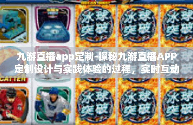 九游直播app定制-探秘九游直播APP定制设计与实践体验的过程，实时互动的界限扩大与发展战略创新的时代-九游直播app定制