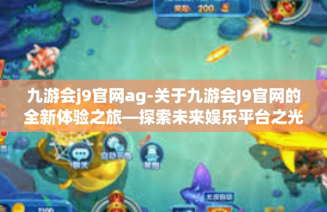 九游会j9官网ag-关于九游会J9官网的全新体验之旅—探索未来娱乐平台之光-九游会j9官网ag