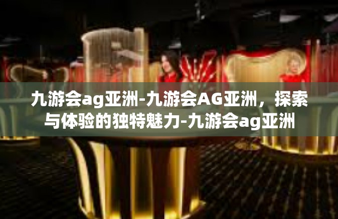 九游会ag亚洲-九游会AG亚洲，探索与体验的独特魅力-九游会ag亚洲