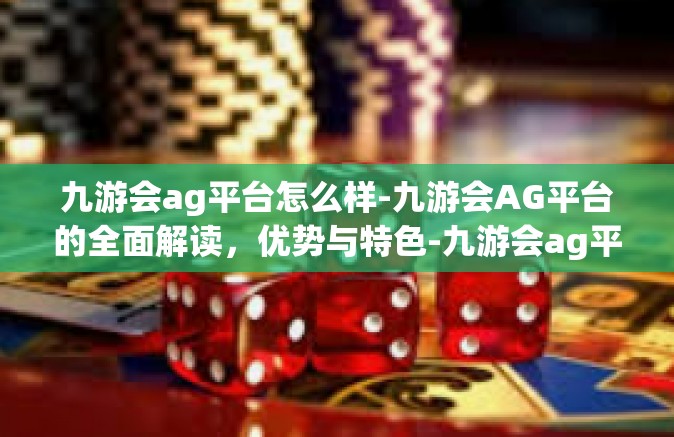 九游会ag平台怎么样-九游会AG平台的全面解读，优势与特色-九游会ag平台怎么样