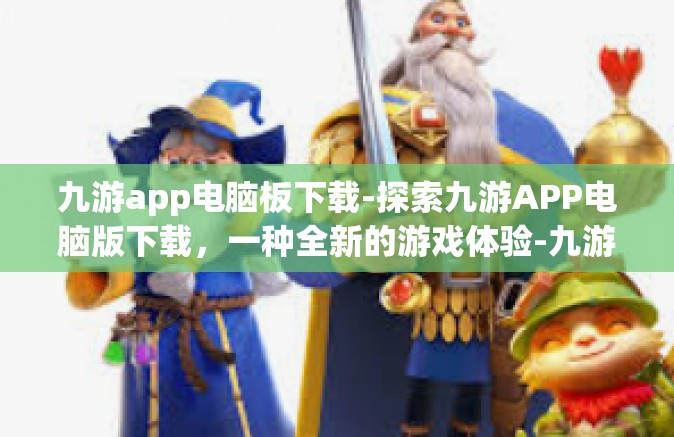九游app电脑板下载-探索九游APP电脑版下载，一种全新的游戏体验-九游app电脑板下载