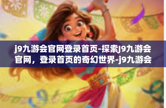 j9九游会官网登录首页-探索J9九游会官网，登录首页的奇幻世界-j9九游会官网登录首页
