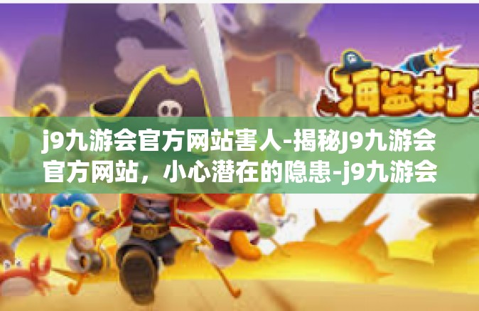 j9九游会官方网站害人-揭秘J9九游会官方网站，小心潜在的隐患-j9九游会官方网站害人