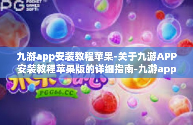九游app安装教程苹果-关于九游APP安装教程苹果版的详细指南-九游app安装教程苹果