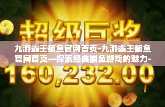 九游霸王捕鱼官网首页-九游霸王捕鱼官网首页—探索经典捕鱼游戏的魅力-九游霸王捕鱼官网首页