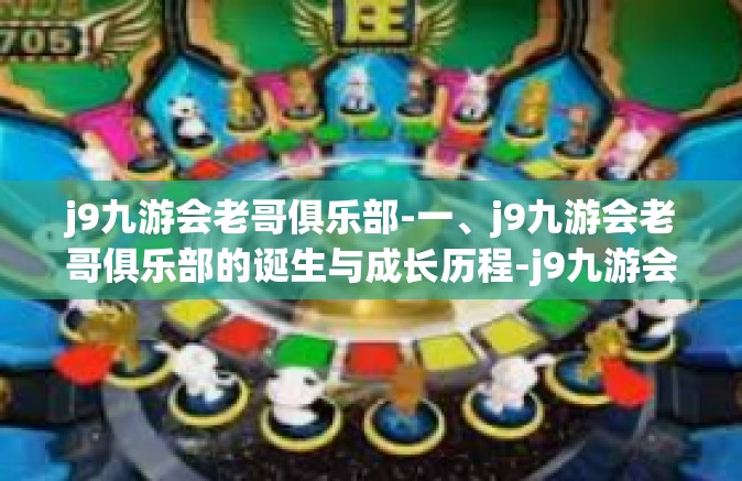 j9九游会老哥俱乐部-一、j9九游会老哥俱乐部的诞生与成长历程-j9九游会老哥俱乐部