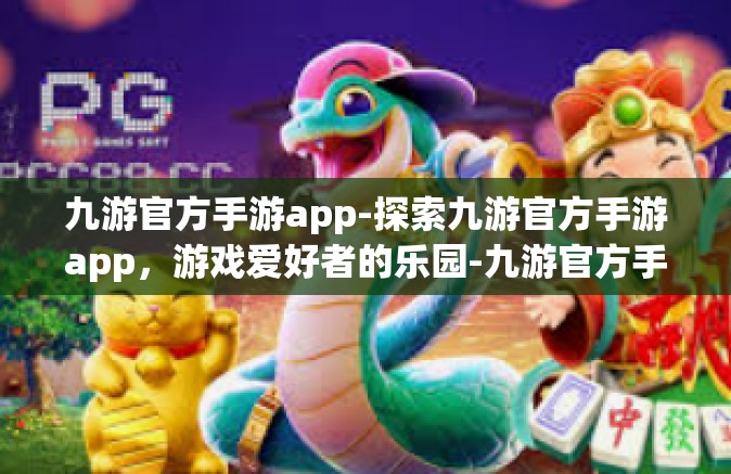 九游官方手游app-探索九游官方手游app，游戏爱好者的乐园-九游官方手游app