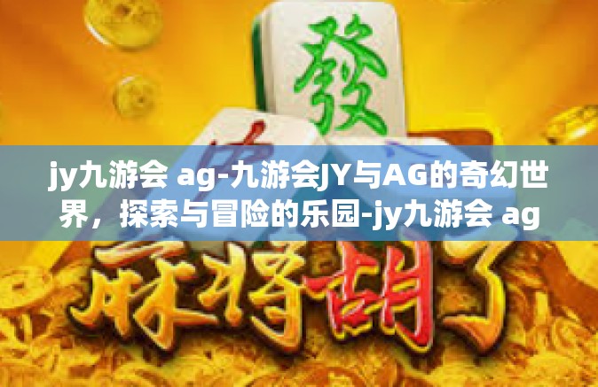 jy九游会 ag-九游会JY与AG的奇幻世界，探索与冒险的乐园-jy九游会 ag