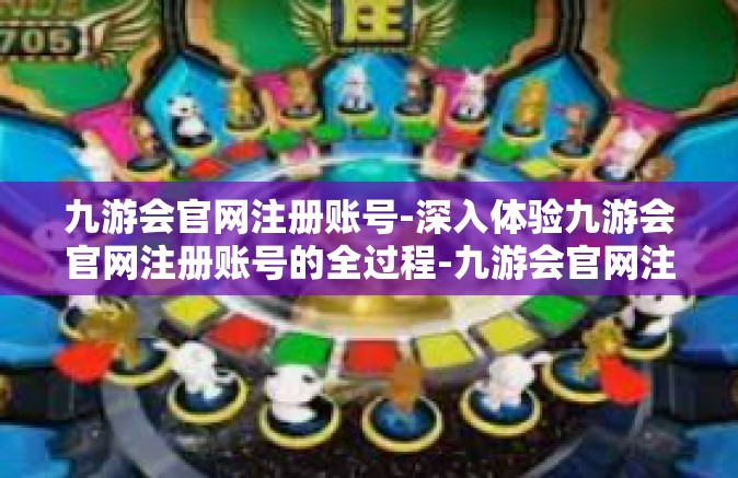 九游会官网注册账号-深入体验九游会官网注册账号的全过程-九游会官网注册账号