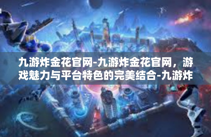 九游炸金花官网-九游炸金花官网，游戏魅力与平台特色的完美结合-九游炸金花官网