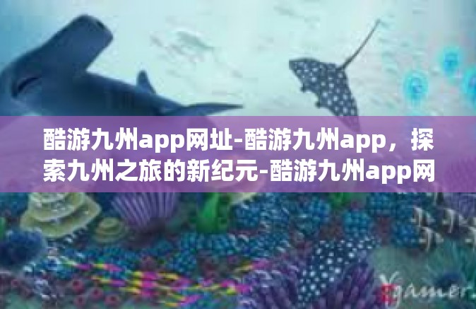 酷游九州app网址-酷游九州app，探索九州之旅的新纪元-酷游九州app网址
