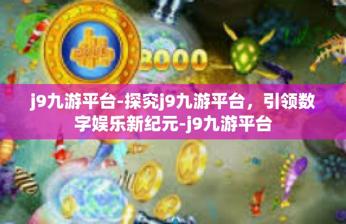 j9九游平台-探究j9九游平台，引领数字娱乐新纪元-j9九游平台