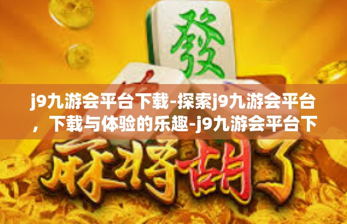 j9九游会平台下载-探索j9九游会平台，下载与体验的乐趣-j9九游会平台下载